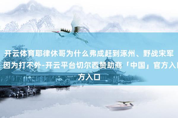 开云体育耶律休哥为什么弗成赶到涿州、野战宋军？因为打不外-开云平台切尔西赞助商「中国」官方入口