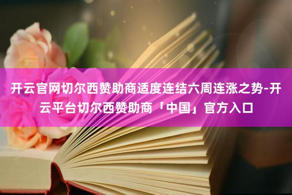 开云官网切尔西赞助商适度连结六周连涨之势-开云平台切尔西赞助商「中国」官方入口