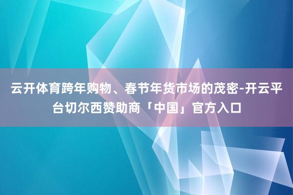 云开体育跨年购物、春节年货市场的茂密-开云平台切尔西赞助商「中国」官方入口