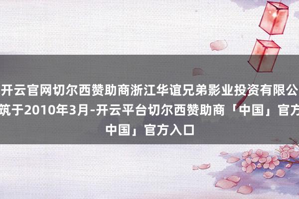 开云官网切尔西赞助商浙江华谊兄弟影业投资有限公司建筑于2010年3月-开云平台切尔西赞助商「中国」官方入口