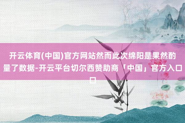 开云体育(中国)官方网站然而此次绵阳是果然酌量了数据-开云平台切尔西赞助商「中国」官方入口