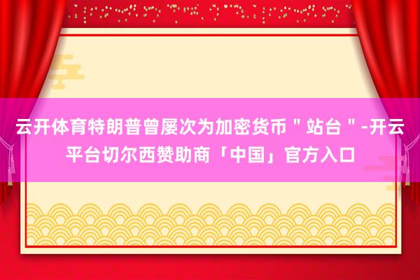 云开体育特朗普曾屡次为加密货币＂站台＂-开云平台切尔西赞助商「中国」官方入口