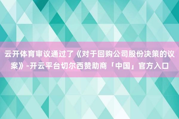 云开体育审议通过了《对于回购公司股份决策的议案》-开云平台切尔西赞助商「中国」官方入口