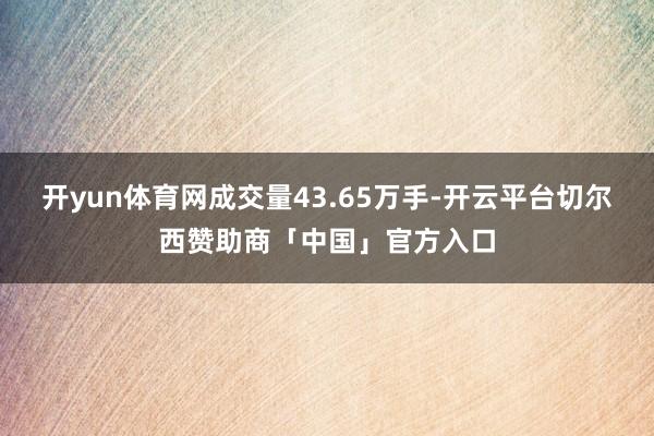 开yun体育网成交量43.65万手-开云平台切尔西赞助商「中国」官方入口