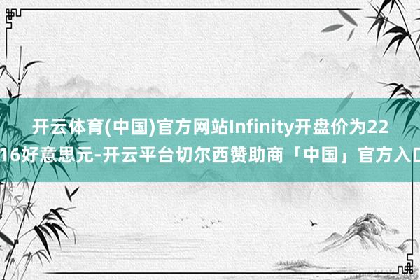 开云体育(中国)官方网站Infinity开盘价为22.16好意思元-开云平台切尔西赞助商「中国」官方入口