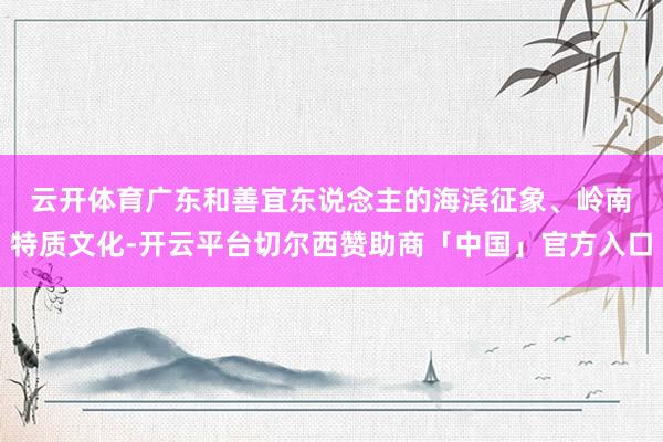 云开体育　　广东和善宜东说念主的海滨征象、岭南特质文化-开云平台切尔西赞助商「中国」官方入口