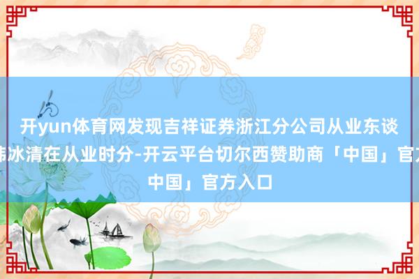 开yun体育网发现吉祥证券浙江分公司从业东谈主员韩冰清在从业时分-开云平台切尔西赞助商「中国」官方入口