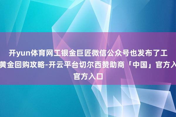 开yun体育网工银金巨匠微信公众号也发布了工行黄金回购攻略-开云平台切尔西赞助商「中国」官方入口