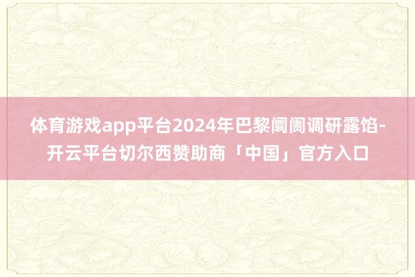 体育游戏app平台2024年巴黎阛阓调研露馅-开云平台切尔西赞助商「中国」官方入口