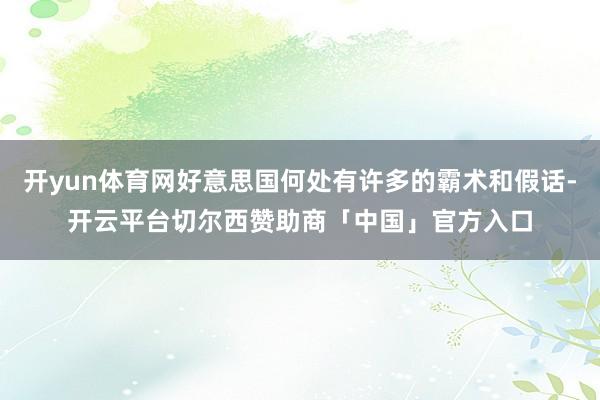 开yun体育网好意思国何处有许多的霸术和假话-开云平台切尔西赞助商「中国」官方入口
