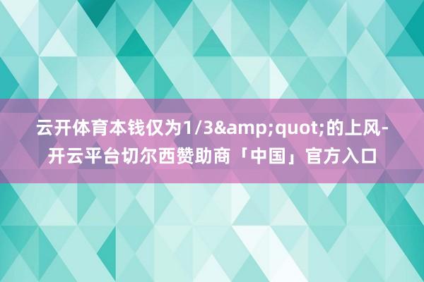 云开体育本钱仅为1/3&quot;的上风-开云平台切尔西赞助商「中国」官方入口