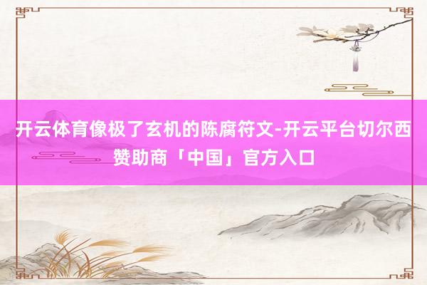 开云体育像极了玄机的陈腐符文-开云平台切尔西赞助商「中国」官方入口