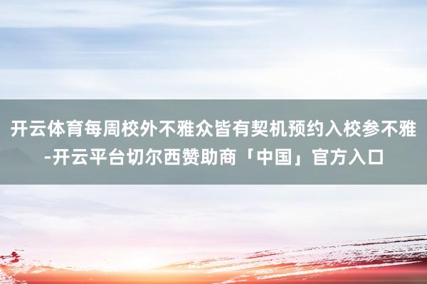 开云体育每周校外不雅众皆有契机预约入校参不雅-开云平台切尔西赞助商「中国」官方入口