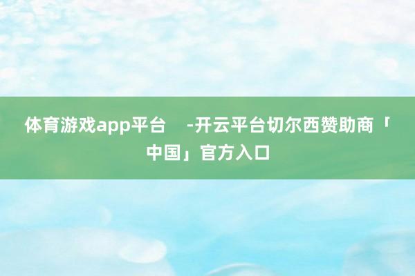 体育游戏app平台    -开云平台切尔西赞助商「中国」官方入口