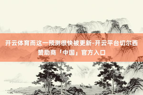 开云体育而这一预测很快被更新-开云平台切尔西赞助商「中国」官方入口