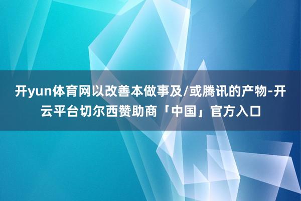 开yun体育网以改善本做事及/或腾讯的产物-开云平台切尔西赞助商「中国」官方入口
