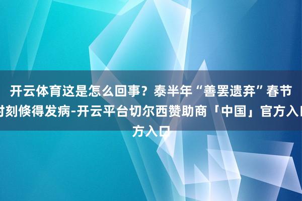 开云体育这是怎么回事？泰半年“善罢遗弃”春节时刻倏得发病-开云平台切尔西赞助商「中国」官方入口