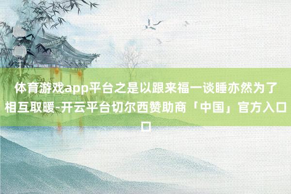 体育游戏app平台之是以跟来福一谈睡亦然为了相互取暖-开云平台切尔西赞助商「中国」官方入口