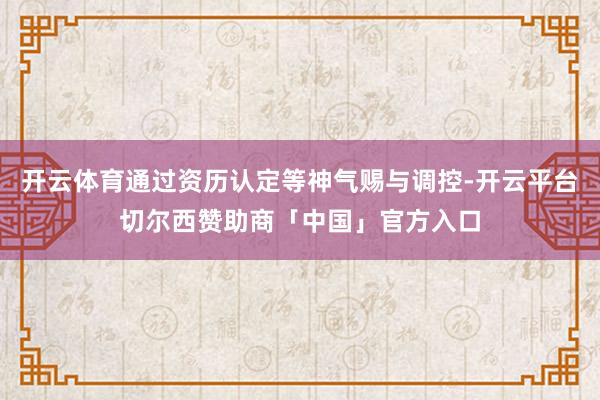 开云体育通过资历认定等神气赐与调控-开云平台切尔西赞助商「中国」官方入口