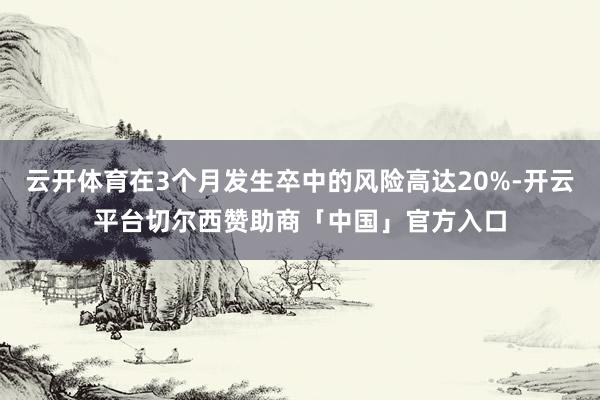 云开体育在3个月发生卒中的风险高达20%-开云平台切尔西赞助商「中国」官方入口