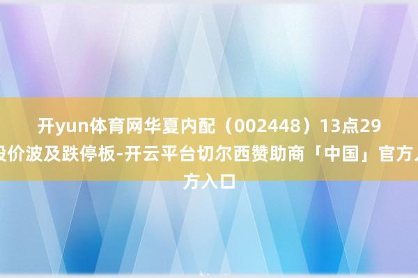 开yun体育网华夏内配（002448）13点29分股价波及跌停板-开云平台切尔西赞助商「中国」官方入口