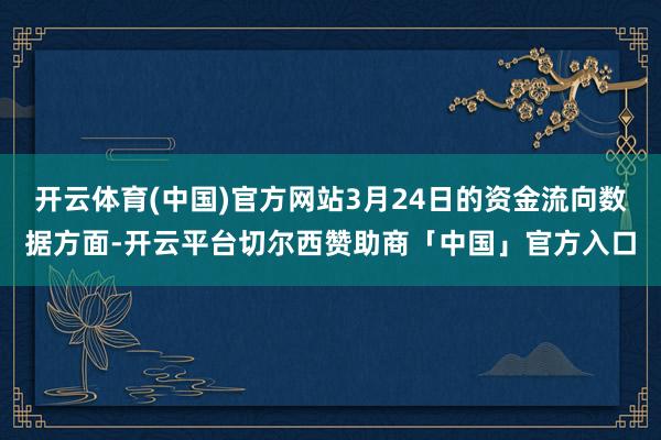 开云体育(中国)官方网站3月24日的资金流向数据方面-开云平台切尔西赞助商「中国」官方入口