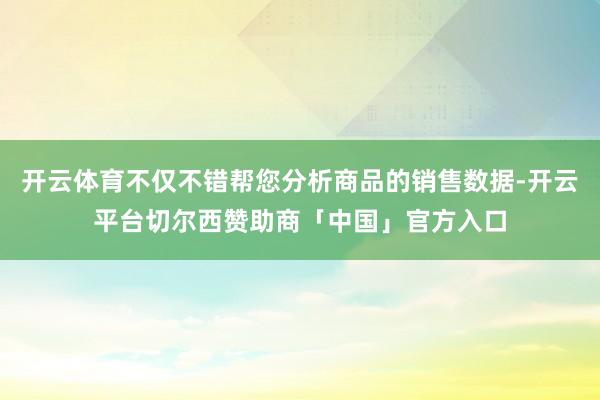 开云体育不仅不错帮您分析商品的销售数据-开云平台切尔西赞助商「中国」官方入口