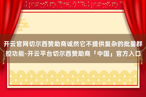 开云官网切尔西赞助商诚然它不提供复杂的批量群控功能-开云平台切尔西赞助商「中国」官方入口
