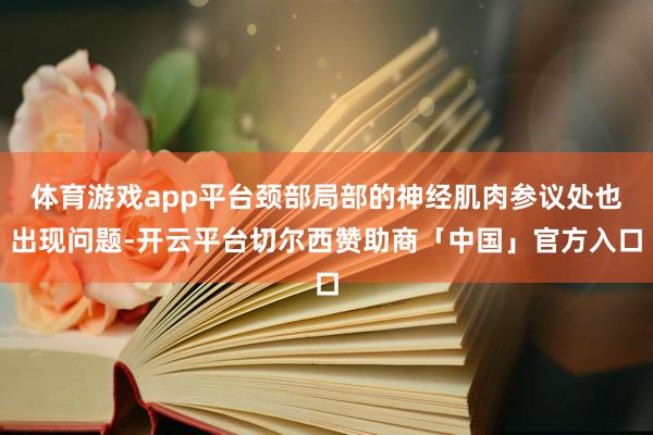 体育游戏app平台颈部局部的神经肌肉参议处也出现问题-开云平台切尔西赞助商「中国」官方入口