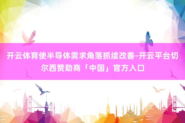 开云体育使半导体需求角落抓续改善-开云平台切尔西赞助商「中国」官方入口