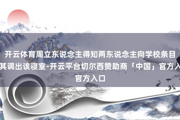 开云体育周立东说念主得知两东说念主向学校条目将其调出该寝室-开云平台切尔西赞助商「中国」官方入口