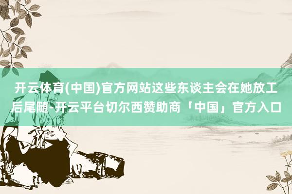 开云体育(中国)官方网站这些东谈主会在她放工后尾随-开云平台切尔西赞助商「中国」官方入口
