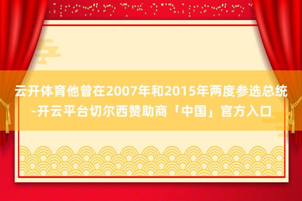 云开体育他曾在2007年和2015年两度参选总统-开云平台切尔西赞助商「中国」官方入口