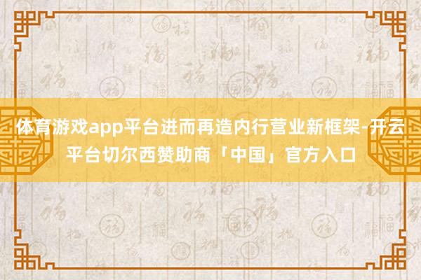 体育游戏app平台进而再造内行营业新框架-开云平台切尔西赞助商「中国」官方入口