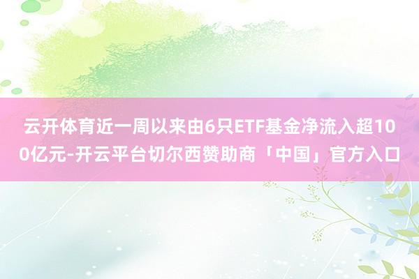 云开体育近一周以来由6只ETF基金净流入超100亿元-开云平台切尔西赞助商「中国」官方入口
