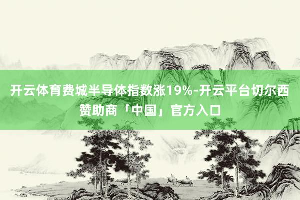 开云体育费城半导体指数涨19%-开云平台切尔西赞助商「中国」官方入口