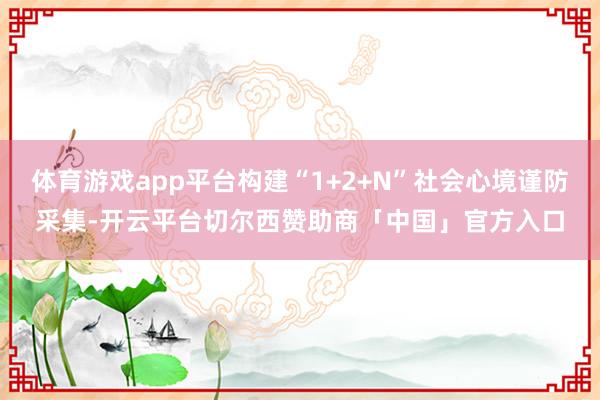 体育游戏app平台构建“1+2+N”社会心境谨防采集-开云平台切尔西赞助商「中国」官方入口