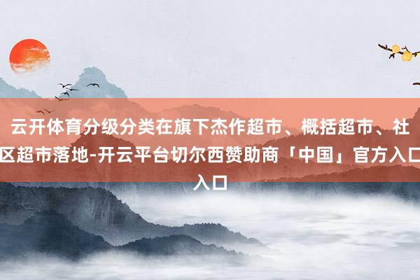 云开体育分级分类在旗下杰作超市、概括超市、社区超市落地-开云平台切尔西赞助商「中国」官方入口