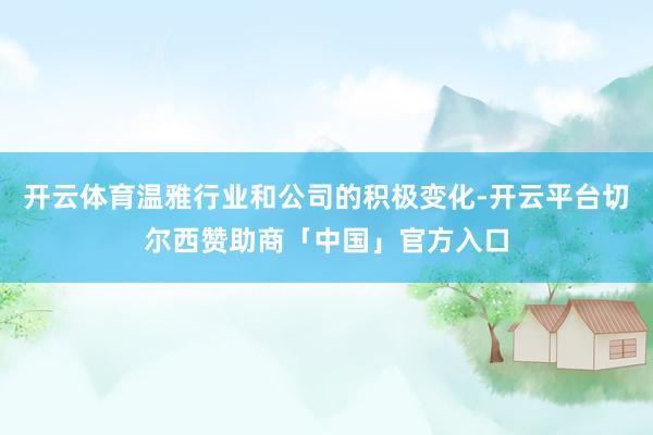 开云体育温雅行业和公司的积极变化-开云平台切尔西赞助商「中国」官方入口
