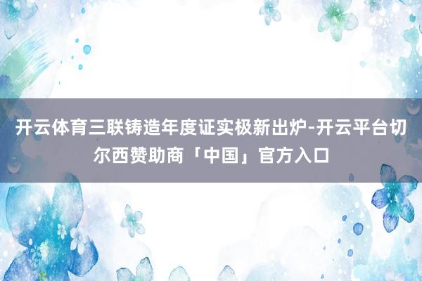 开云体育三联铸造年度证实极新出炉-开云平台切尔西赞助商「中国」官方入口