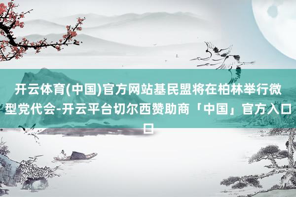 开云体育(中国)官方网站基民盟将在柏林举行微型党代会-开云平台切尔西赞助商「中国」官方入口