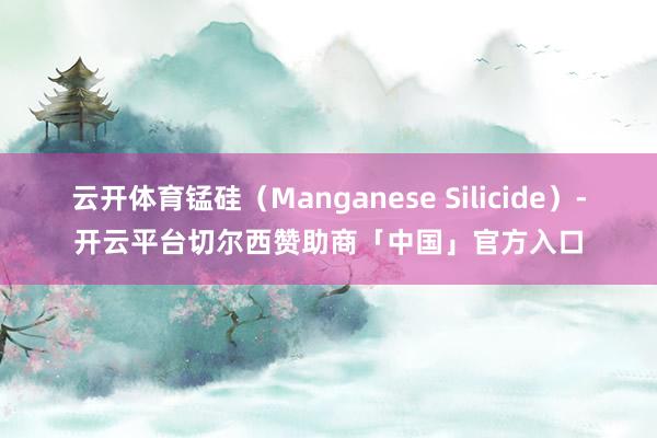 云开体育锰硅（Manganese Silicide）-开云平台切尔西赞助商「中国」官方入口