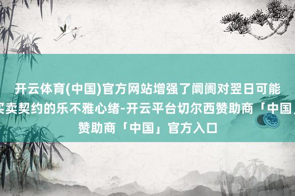 开云体育(中国)官方网站增强了阛阓对翌日可能完毕更多买卖契约的乐不雅心绪-开云平台切尔西赞助商「中国」官方入口