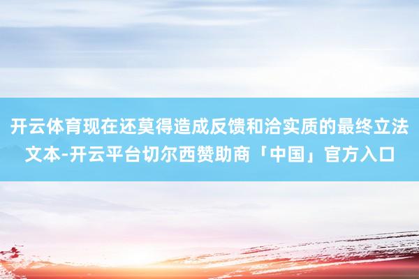 开云体育现在还莫得造成反馈和洽实质的最终立法文本-开云平台切尔西赞助商「中国」官方入口