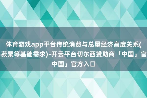 体育游戏app平台传统消费与总量经济高度关系(如布帛菽粟等基础需求)-开云平台切尔西赞助商「中国」官方入口