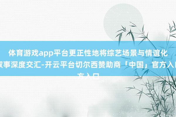 体育游戏app平台更正性地将综艺场景与情谊化叙事深度交汇-开云平台切尔西赞助商「中国」官方入口