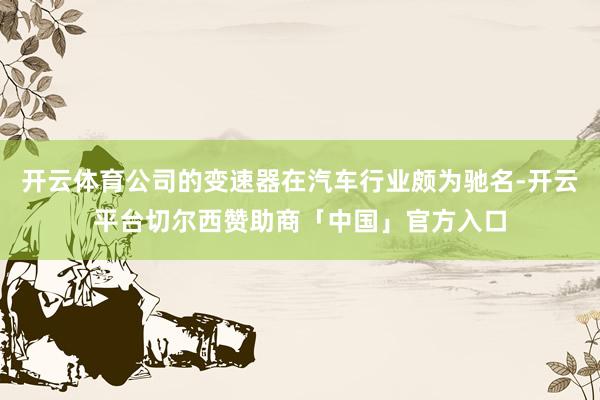 开云体育公司的变速器在汽车行业颇为驰名-开云平台切尔西赞助商「中国」官方入口