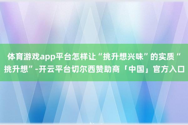 体育游戏app平台怎样让“挑升想兴味”的实质“挑升想”-开云平台切尔西赞助商「中国」官方入口