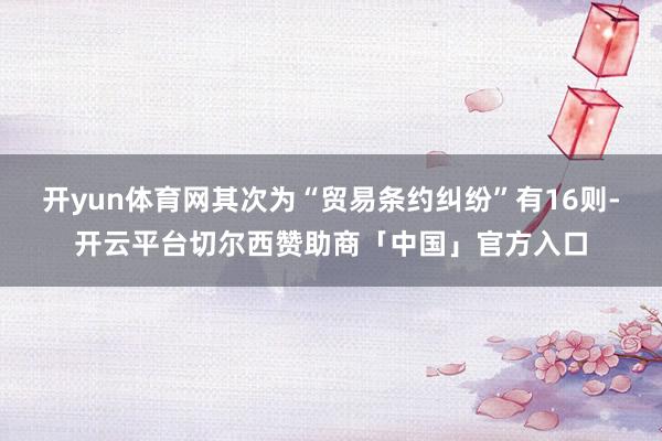 开yun体育网其次为“贸易条约纠纷”有16则-开云平台切尔西赞助商「中国」官方入口