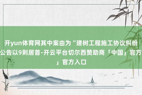开yun体育网其中案由为“建树工程施工协议纠纷”的公告以9则居首-开云平台切尔西赞助商「中国」官方入口